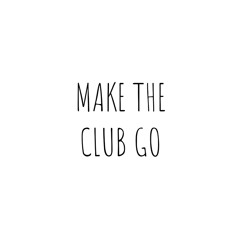 MAKE THE CLUB GO