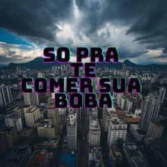 SO PRA TE COMER SUA BOBA