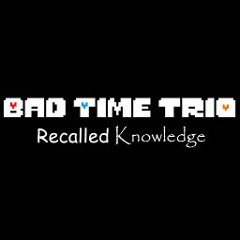 [Bad Time Trio: Recalled Knowledge] The Good Memories Fade - The Bad Memories Recalled (Phase 1.5)