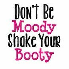 don't be moody shake your booty