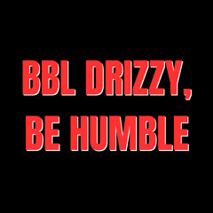 BBL DRIZZY, BE HUMBLE