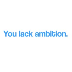 You lack ambition.