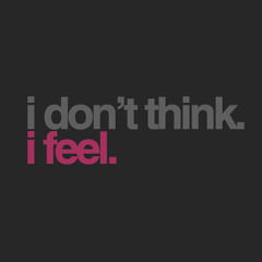 I Don't Think, I Feel.