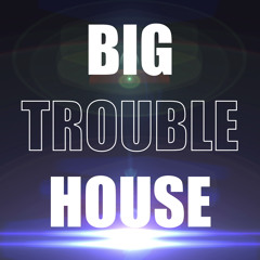 BIG TROUBLE HOUSE