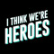 I Think We're Heroes