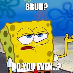 Bruh, do you even ?!