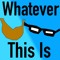 Whatever This Is