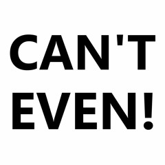 Can't Even!
