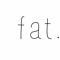 fat.