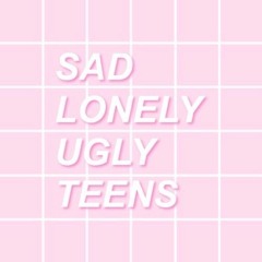 SAD LONELY UGLY TEENS