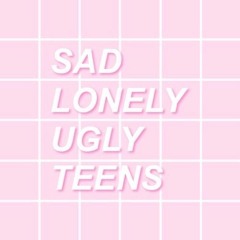 SAD LONELY UGLY TEENS