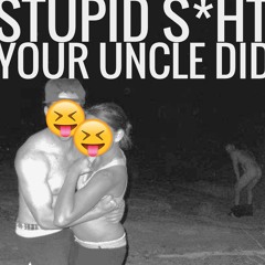 Stupid Sh*t Your Uncle Did