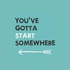 You've Gotta Start Somewhere