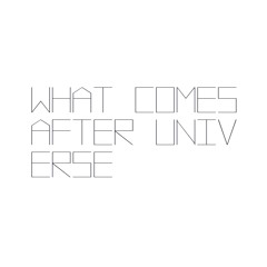 WHAT COMES AFTER UNIVERSE