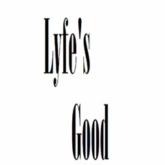Lyfe's Good