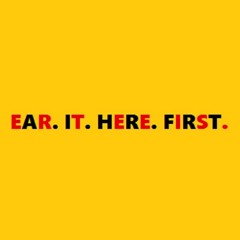 EAR. IT. HERE. FIRST