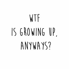 WTF is growing up, anyways?