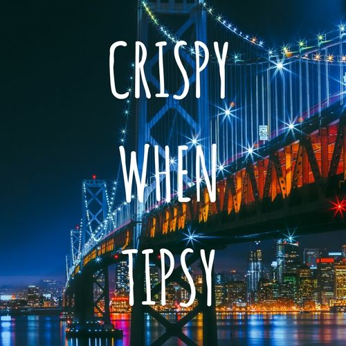 crispy when tipsy