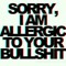 SORRY, I AM ALLERGIC TO YOUR BULLSHIT