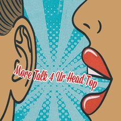 MORE TALK 4 UR HEAD TOP