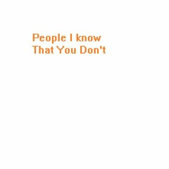 People I know That You Don't