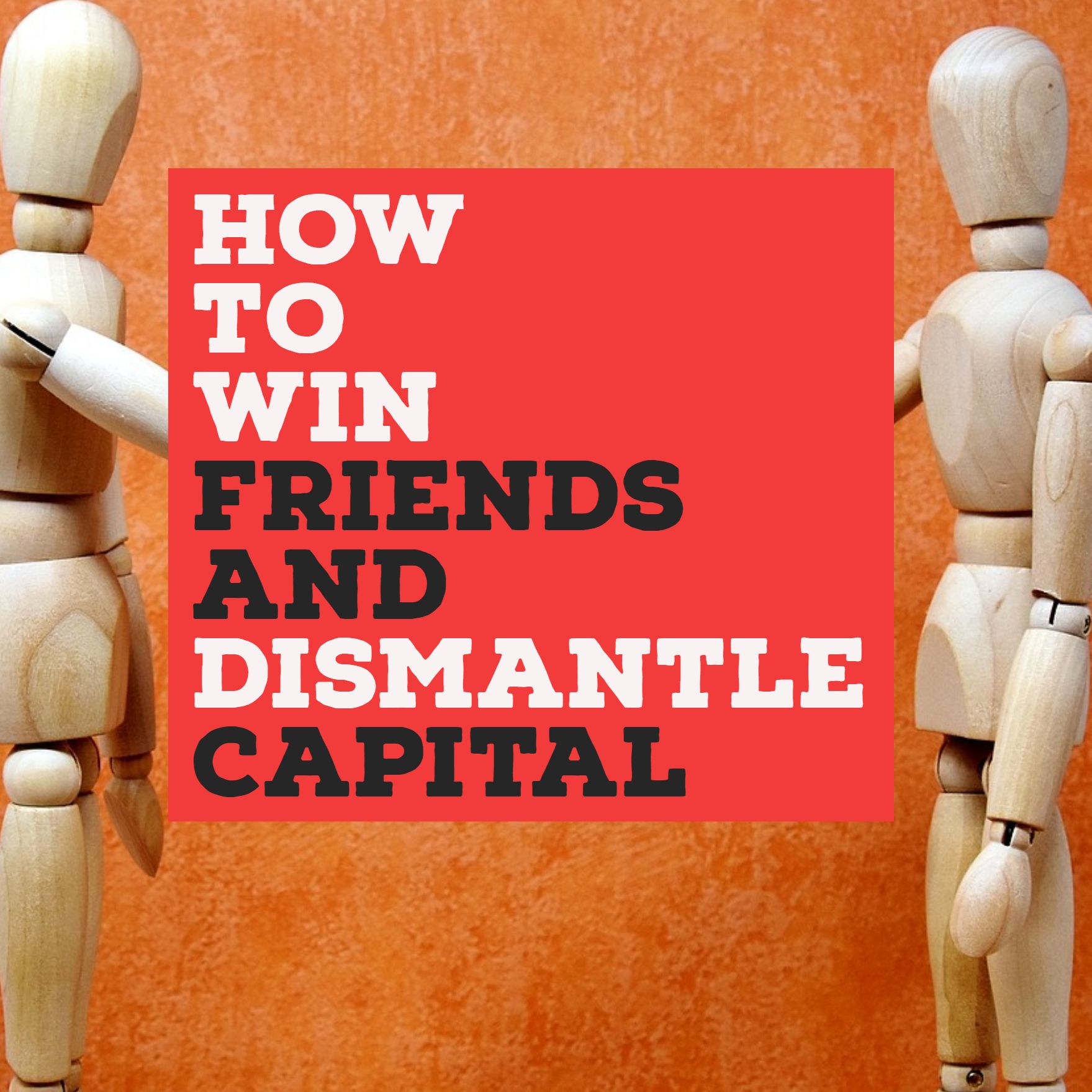 How To Win Friends and Dismantle Capital