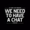 We Need To Have A Chat