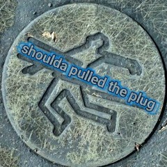 shoulda pulled the plug