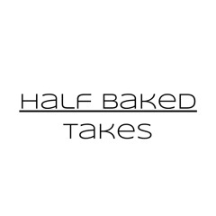 Half Baked Takes