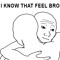 I know that feeling bro