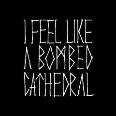 I FEEL LIKE A BOMBED CATHEDRAL