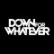 DOWN FOR WHATEVER