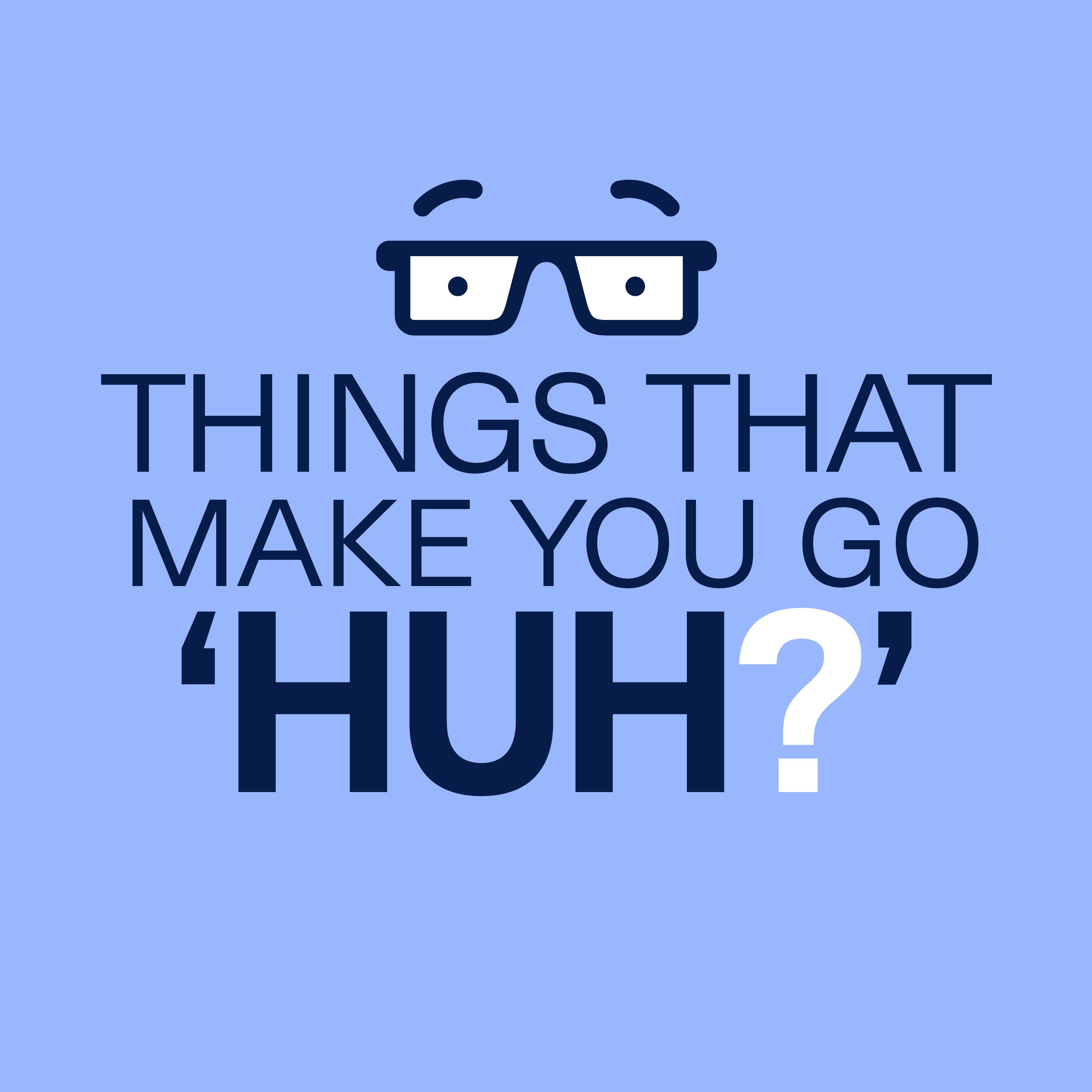 Things That Make You Go Huh?