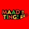 MAAD TING!