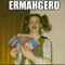 ERMAHGERD