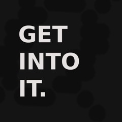 [ GET INTO IT ]