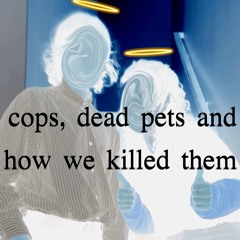 Cops, Dead Pets and How We Killed Them
