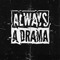 ALWAYS A DRAMA