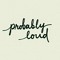 Probably Loud
