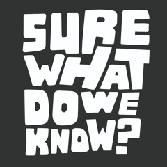 Sure what do we know?