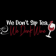 We Don’t Sip Tea We Drink Wine