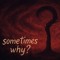 sometimes why?