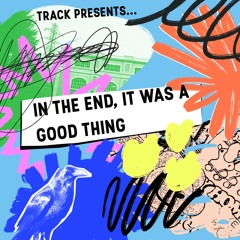 Track presents: In the End, It Was A Good Thing