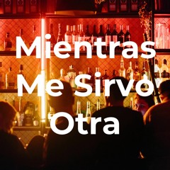 Mientras Me Sirvo Otra