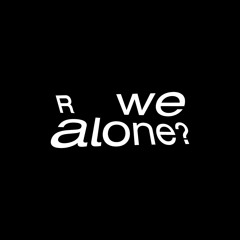 R we alone?