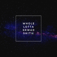 WHOLE LOTTA SKWAD SHIT