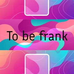 To be frank