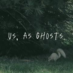 us, as ghosts.