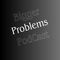 Bigger Problems PodCast