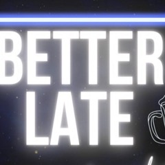 BETTER LATE